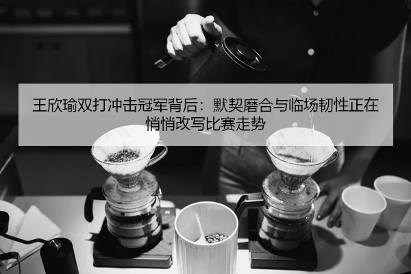 王欣瑜双打冲击冠军背后：默契磨合与临场韧性正在悄悄改写比赛走势